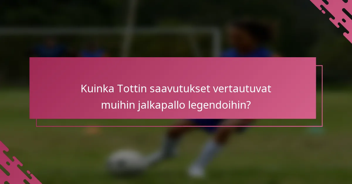 Kuinka Tottin saavutukset vertautuvat muihin jalkapallo legendoihin?