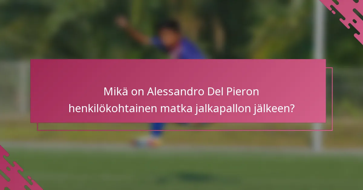 Mikä on Alessandro Del Pieron henkilökohtainen matka jalkapallon jälkeen?