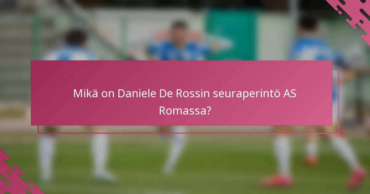 Mikä on Daniele De Rossin seuraperintö AS Romassa?