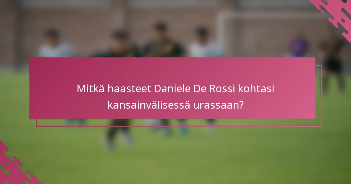 Mitkä haasteet Daniele De Rossi kohtasi kansainvälisessä urassaan?